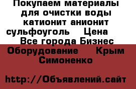   Покупаем материалы для очистки воды катионит анионит сульфоуголь  › Цена ­ 100 - Все города Бизнес » Оборудование   . Крым,Симоненко